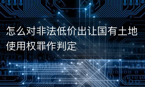 怎么对非法低价出让国有土地使用权罪作判定