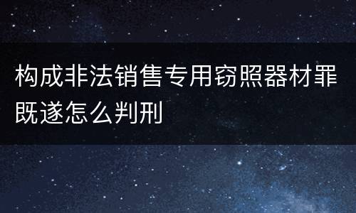 构成非法销售专用窃照器材罪既遂怎么判刑