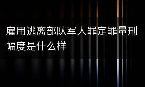 雇用逃离部队军人罪定罪量刑幅度是什么样
