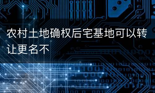 农村土地确权后宅基地可以转让更名不