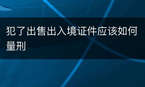 犯了出售出入境证件应该如何量刑