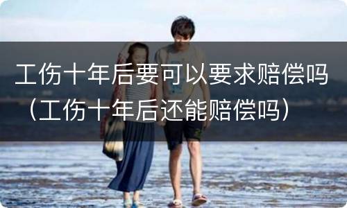 工伤十年后要可以要求赔偿吗（工伤十年后还能赔偿吗）
