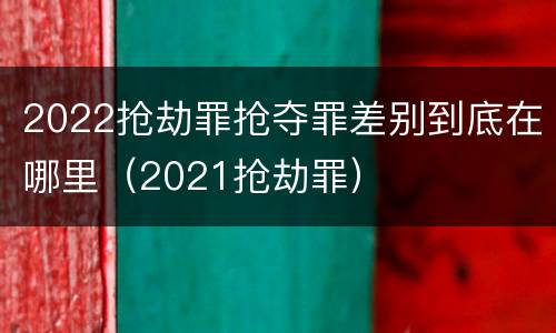 2022抢劫罪抢夺罪差别到底在哪里（2021抢劫罪）