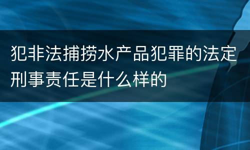 犯非法捕捞水产品犯罪的法定刑事责任是什么样的