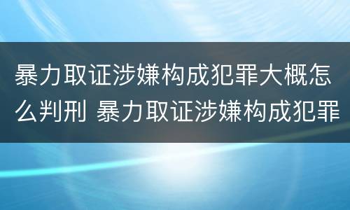 暴力取证涉嫌构成犯罪大概怎么判刑 暴力取证涉嫌构成犯罪大概怎么判刑呢