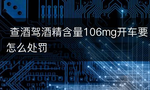  查酒驾酒精含量106mg开车要怎么处罚