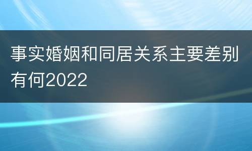 事实婚姻和同居关系主要差别有何2022