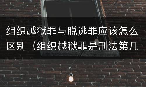组织越狱罪与脱逃罪应该怎么区别（组织越狱罪是刑法第几条）