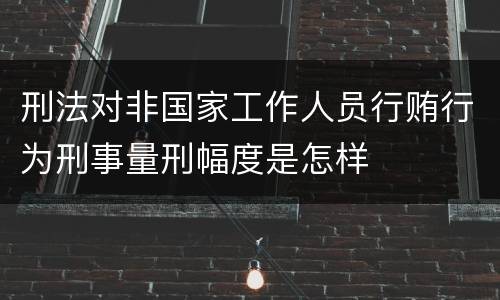 刑法对非国家工作人员行贿行为刑事量刑幅度是怎样