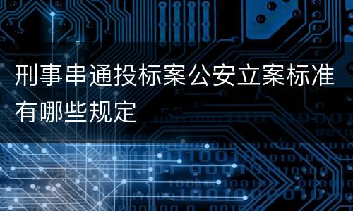 刑事串通投标案公安立案标准有哪些规定