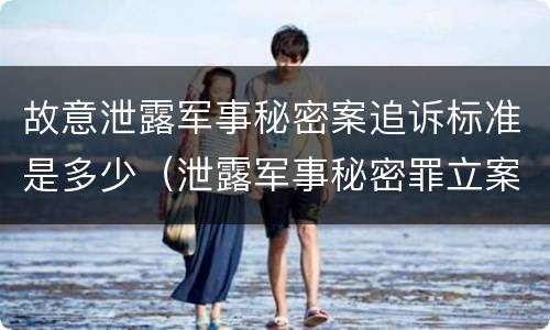 故意泄露军事秘密案追诉标准是多少（泄露军事秘密罪立案）