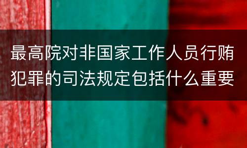 最高院对非国家工作人员行贿犯罪的司法规定包括什么重要内容