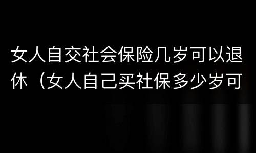 女人自交社会保险几岁可以退休(女人自己买社保多少岁可以领钱)