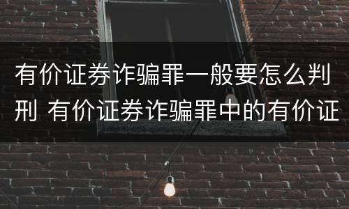 有价证券诈骗罪一般要怎么判刑 有价证券诈骗罪中的有价证券是包括