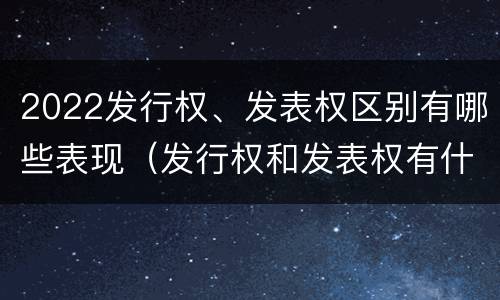 2022发行权、发表权区别有哪些表现（发行权和发表权有什么区别）
