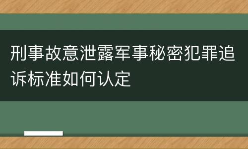 刑事故意泄露军事秘密犯罪追诉标准如何认定
