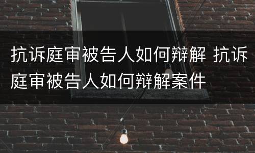 抗诉庭审被告人如何辩解 抗诉庭审被告人如何辩解案件