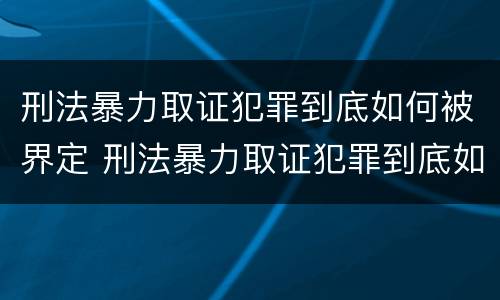 刑法暴力取证犯罪到底如何被界定 刑法暴力取证犯罪到底如何被界定的