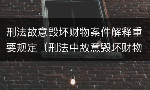 刑法故意毁坏财物案件解释重要规定（刑法中故意毁坏财物罪的规定有哪些）