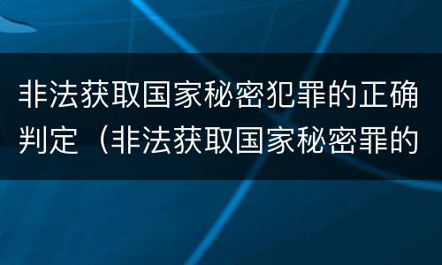 非法获取国家秘密犯罪的正确判定（非法获取国家秘密罪的犯罪构成）