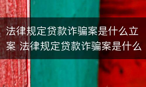 法律规定贷款诈骗案是什么立案 法律规定贷款诈骗案是什么立案标准