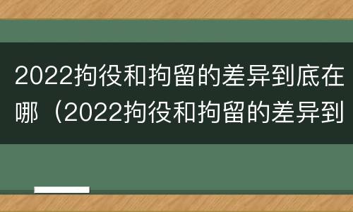 2022拘役和拘留的差异到底在哪（2022拘役和拘留的差异到底在哪呢）