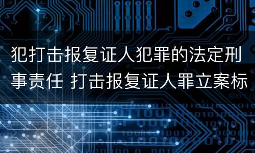 犯打击报复证人犯罪的法定刑事责任 打击报复证人罪立案标准