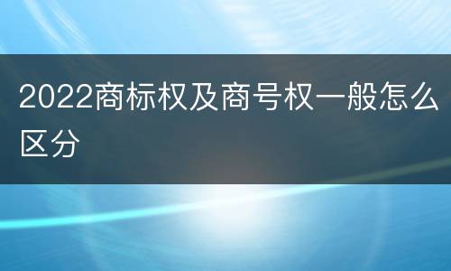 2022商标权及商号权一般怎么区分