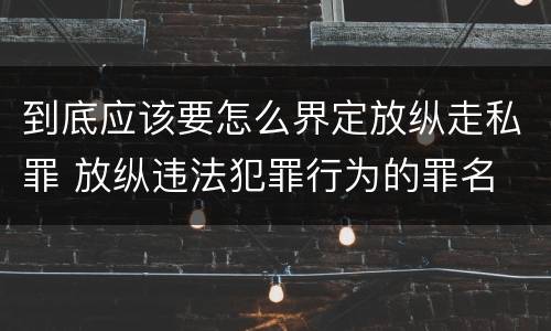 到底应该要怎么界定放纵走私罪 放纵违法犯罪行为的罪名
