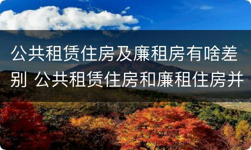 公共租赁住房及廉租房有啥差别 公共租赁住房和廉租住房并轨运行
