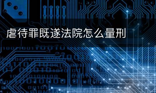 虐待罪既遂法院怎么量刑
