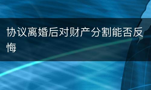 协议离婚后对财产分割能否反悔