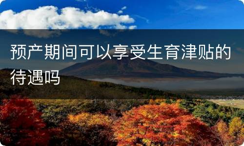 预产期间可以享受生育津贴的待遇吗