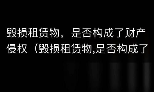 毁损租赁物，是否构成了财产侵权（毁损租赁物,是否构成了财产侵权行为）