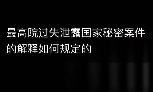 最高院过失泄露国家秘密案件的解释如何规定的
