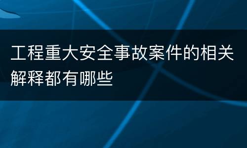 工程重大安全事故案件的相关解释都有哪些