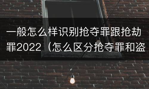 一般怎么样识别抢夺罪跟抢劫罪2022（怎么区分抢夺罪和盗窃罪）