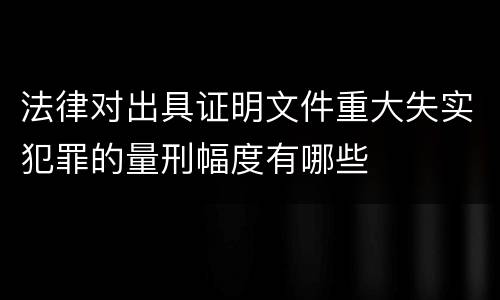 法律对出具证明文件重大失实犯罪的量刑幅度有哪些