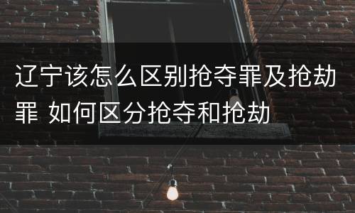 辽宁该怎么区别抢夺罪及抢劫罪 如何区分抢夺和抢劫