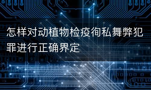 怎样对动植物检疫徇私舞弊犯罪进行正确界定