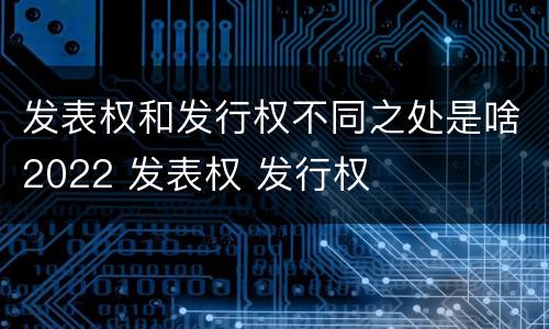 发表权和发行权不同之处是啥2022 发表权 发行权