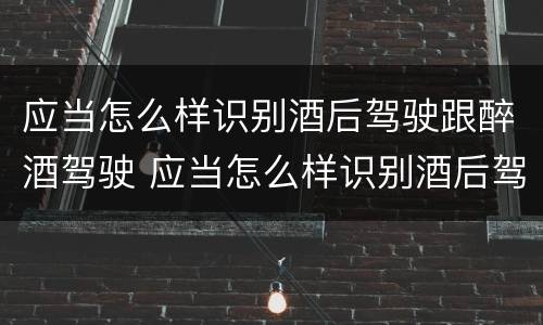 应当怎么样识别酒后驾驶跟醉酒驾驶 应当怎么样识别酒后驾驶跟醉酒驾驶的处罚