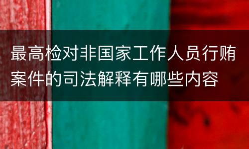 最高检对非国家工作人员行贿案件的司法解释有哪些内容