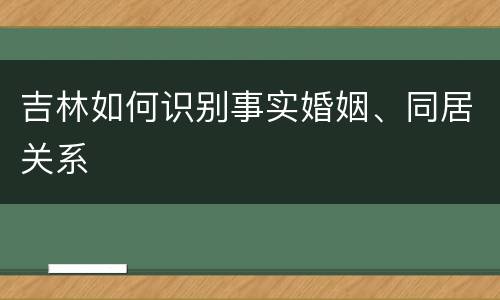 吉林如何识别事实婚姻、同居关系
