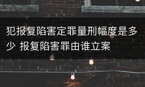 犯报复陷害定罪量刑幅度是多少 报复陷害罪由谁立案