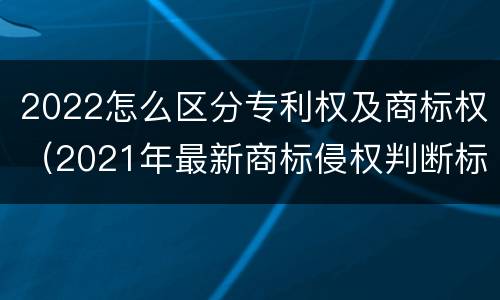 2022怎么区分专利权及商标权（2021年最新商标侵权判断标准）