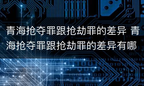 青海抢夺罪跟抢劫罪的差异 青海抢夺罪跟抢劫罪的差异有哪些