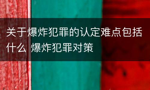 关于爆炸犯罪的认定难点包括什么 爆炸犯罪对策