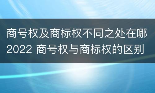 商号权及商标权不同之处在哪2022 商号权与商标权的区别