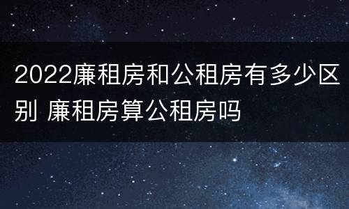 2022廉租房和公租房有多少区别 廉租房算公租房吗